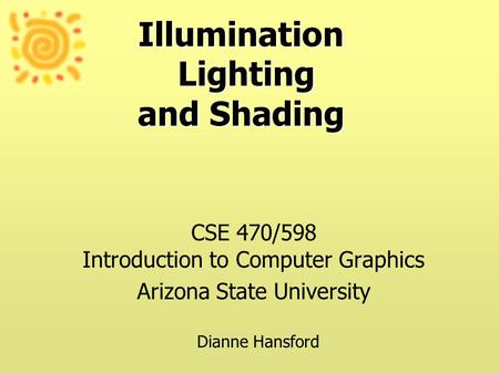 Illumination Lighting and Shading CSE 470/598 Introduction to Computer Graphics Arizona State University Dianne Hansford.