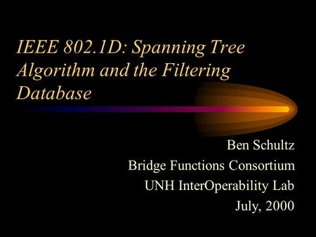 IEEE 802.1D: Spanning Tree Algorithm and the Filtering Database Ben Schultz Bridge Functions Consortium UNH InterOperability Lab July, 2000.
