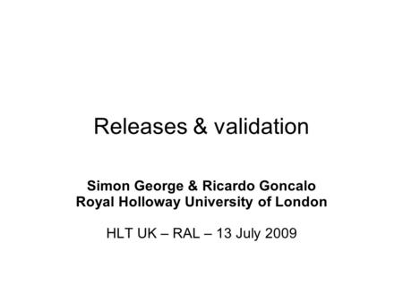 Releases & validation Simon George & Ricardo Goncalo Royal Holloway University of London HLT UK – RAL – 13 July 2009.