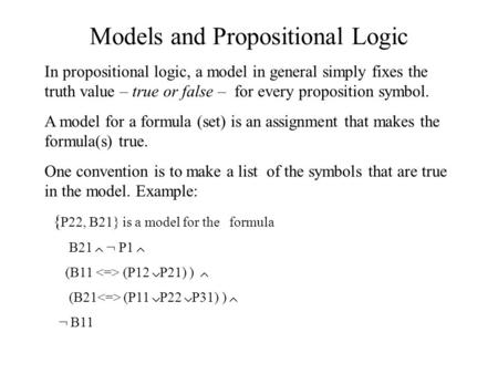 Models and Propositional Logic In propositional logic, a model in general simply fixes the truth value – true or false – for every proposition symbol.