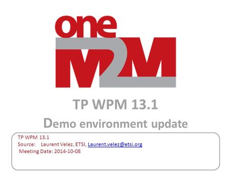 TP WPM 13.1 D emo environment update TP WPM 13.1 Source: Laurent Velez, ETSI, Meeting Date: 2014-10-08.