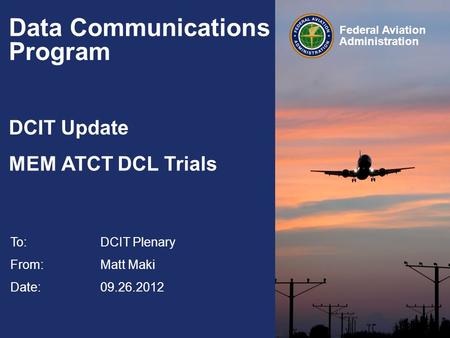 Federal Aviation Administration Data Communications Program DCIT Update MEM ATCT DCL Trials To:DCIT Plenary From: Matt Maki Date: 09.26.2012.