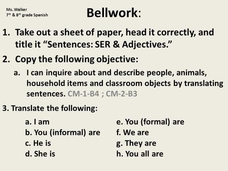 Bellwork: 1.Take out a sheet of paper, head it correctly, and title it “Sentences: SER & Adjectives.” 2.Copy the following objective: a.I can inquire about.
