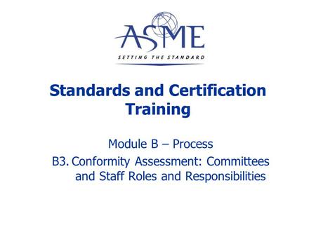 MODULE B - PROCESS B1. ASME Organizational Structure B2. Standards Development: Staff and Volunteer Roles and Responsibilities B3. Conformity Assessment:
