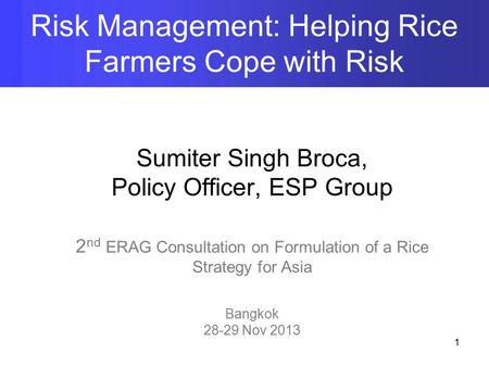 Sumiter Singh Broca, Policy Officer, ESP Group 2 nd ERAG Consultation on Formulation of a Rice Strategy for Asia Bangkok 28-29 Nov 2013 Risk Management: