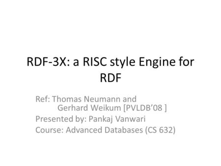 RDF-3X: a RISC style Engine for RDF Ref: Thomas Neumann and Gerhard Weikum [PVLDB’08 ] Presented by: Pankaj Vanwari Course: Advanced Databases (CS 632)