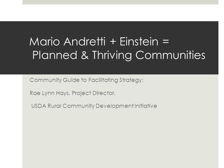 Mario Andretti + Einstein = Planned & Thriving Communities Community Guide to Facilitating Strategy: Rae Lynn Hays, Project Director, USDA Rural Community.