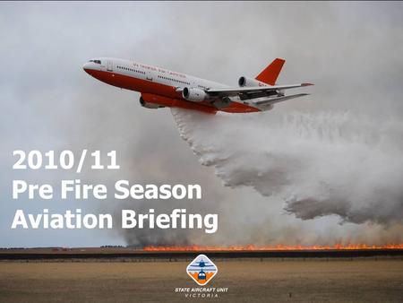 2010/11 Pre Fire Season Aviation Briefing. Welcome and Outline. Fire Season 2009/10 in Review. Royal Commission. SAU Policy and Procedures. State Fleet.
