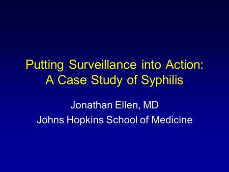Putting Surveillance into Action: A Case Study of Syphilis Jonathan Ellen, MD Johns Hopkins School of Medicine.