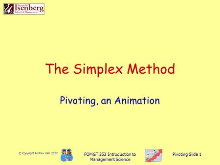 © Copyright Andrew Hall, 2002 FOMGT 353 Introduction to Management Science Pivoting Slide 1 The Simplex Method Pivoting, an Animation.