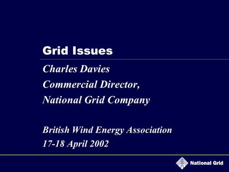 Grid Issues Charles Davies Commercial Director, National Grid Company British Wind Energy Association 17-18 April 2002.
