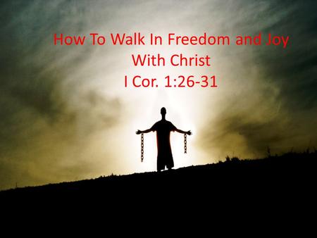 How To Walk In Freedom and Joy With Christ I Cor. 1:26-31.