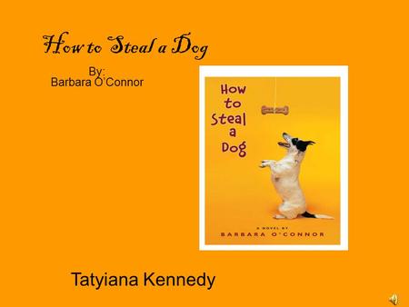 How to Steal a Dog By: Barbara O’Connor Tatyiana Kennedy.