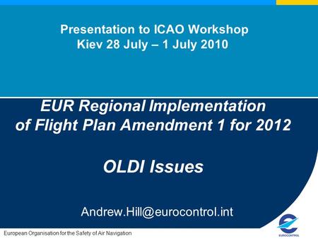 European Organisation for the Safety of Air Navigation Presentation to ICAO Workshop Kiev 28 July – 1 July 2010 EUR Regional Implementation of Flight Plan.
