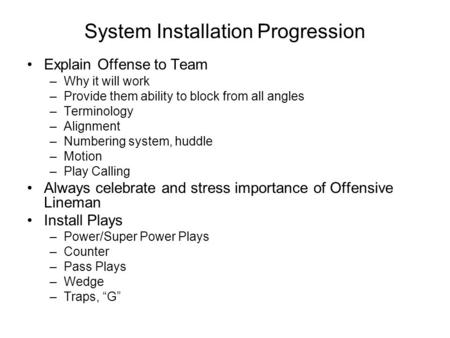 System Installation Progression Explain Offense to Team –Why it will work –Provide them ability to block from all angles –Terminology –Alignment –Numbering.