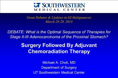 DEBATE: What is the Optimal Sequence of Therapies for Stage II-III Adenocarcinoma of the Proximal Stomach? Michael A. Choti, MD Department of Surgery UT.