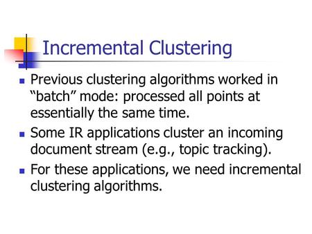 Incremental Clustering Previous clustering algorithms worked in “batch” mode: processed all points at essentially the same time. Some IR applications cluster.