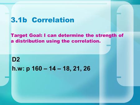 3.1b Correlation Target Goal: I can determine the strength of a distribution using the correlation. D2 h.w: p 160 – 14 – 18, 21, 26.