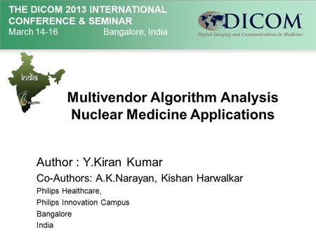 THE DICOM 2013 INTERNATIONAL CONFERENCE & SEMINAR March 14-16Bangalore, India Multivendor Algorithm Analysis Nuclear Medicine Applications Author : Y.Kiran.