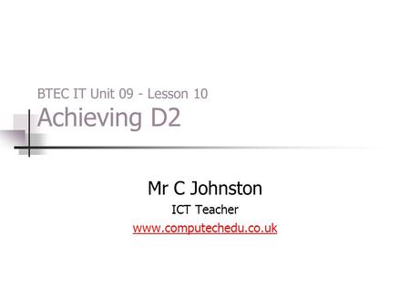 Mr C Johnston ICT Teacher www.computechedu.co.uk BTEC IT Unit 09 - Lesson 10 Achieving D2.