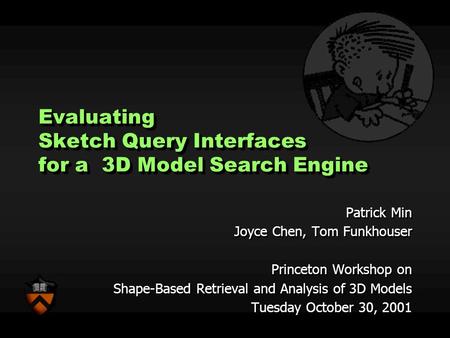 Evaluating Sketch Query Interfaces for a 3D Model Search Engine Patrick Min Joyce Chen, Tom Funkhouser Princeton Workshop on Shape-Based Retrieval and.