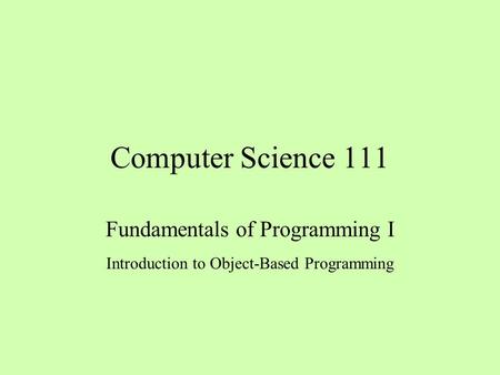 Computer Science 111 Fundamentals of Programming I Introduction to Object-Based Programming.