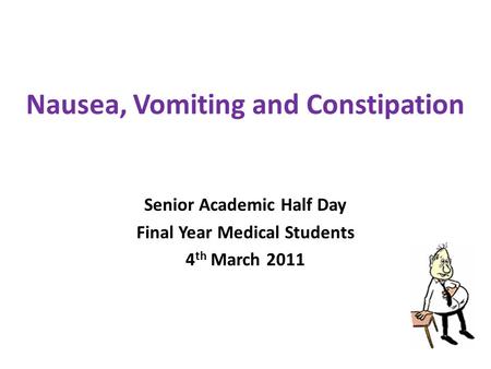 Nausea, Vomiting and Constipation Senior Academic Half Day Final Year Medical Students 4 th March 2011.