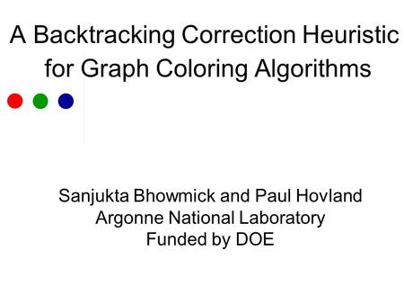 A Backtracking Correction Heuristic for Graph Coloring Algorithms Sanjukta Bhowmick and Paul Hovland Argonne National Laboratory Funded by DOE.