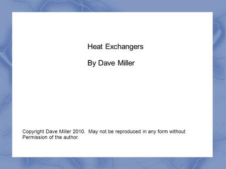 Heat Exchangers By Dave Miller Copyright Dave Miller 2010. May not be reproduced in any form without Permission of the author.