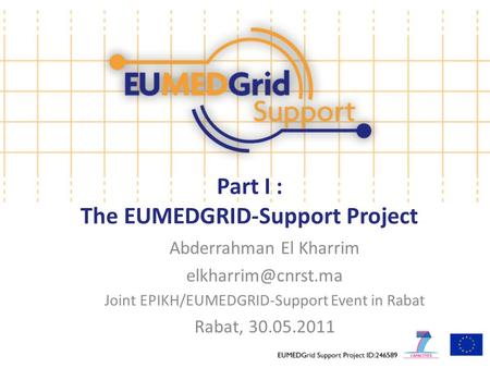 Part I : The EUMEDGRID-Support Project Abderrahman El Kharrim Joint EPIKH/EUMEDGRID-Support Event in Rabat Rabat, 30.05.2011.