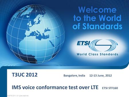 T3UC 2012 Bangalore, India12-13 June, 2012 © ETSI 2011. All rights reserved IMS voice conformance test over LTE ETSI STF160.