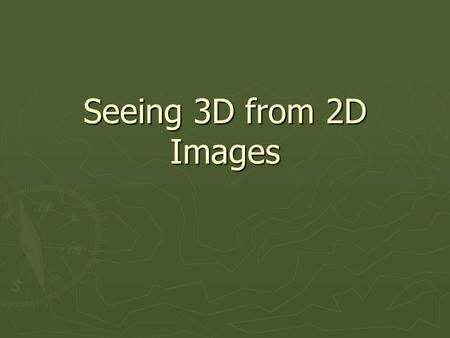 Seeing 3D from 2D Images. How to make a 2D image appear as 3D! ► Output and input is typically 2D Images ► Yet we want to show a 3D world! ► How can we.