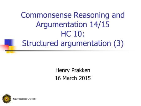 Commonsense Reasoning and Argumentation 14/15 HC 10: Structured argumentation (3) Henry Prakken 16 March 2015.