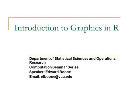 Introduction to Graphics in R Department of Statistical Sciences and Operations Research Computation Seminar Series Speaker: Edward Boone
