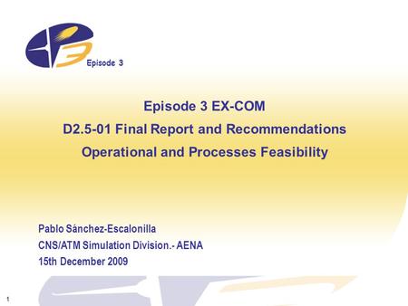 Episode 3 1 Episode 3 EX-COM D2.5-01 Final Report and Recommendations Operational and Processes Feasibility Pablo Sánchez-Escalonilla CNS/ATM Simulation.