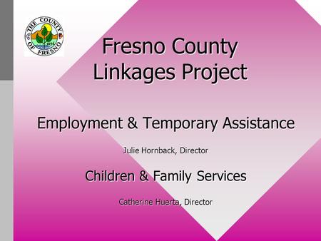 Fresno County Linkages Project Employment & Temporary Assistance Julie Hornback, Director Children & Family Services Catherine Huerta, Director.