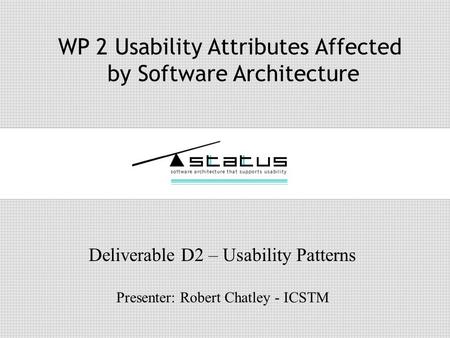 WP 2 Usability Attributes Affected by Software Architecture Deliverable D2 – Usability Patterns Presenter: Robert Chatley - ICSTM.