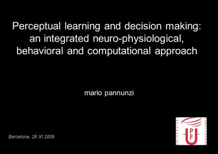 Perceptual learning and decision making: an integrated neuro-physiological, behavioral and computational approach mario pannunzi Barcelona, 26 XI 2009.