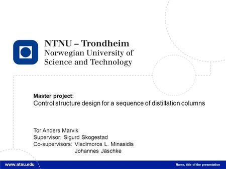 1 Name, title of the presentation Master project: Control structure design for a sequence of distillation columns Tor Anders Marvik Supervisor: Sigurd.