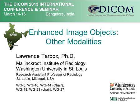 THE DICOM 2013 INTERNATIONAL CONFERENCE & SEMINAR March 14-16Bangalore, India Enhanced Image Objects: Other Modalities Lawrence Tarbox, Ph.D. Mallinckrodt.