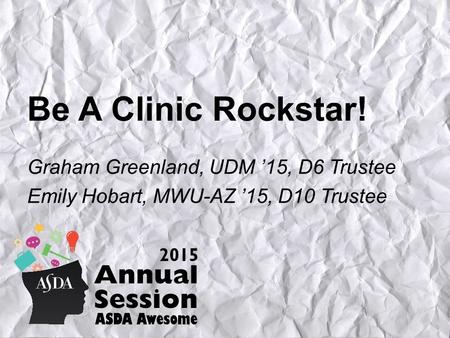 Be A Clinic Rockstar! Graham Greenland, UDM ’15, D6 Trustee Emily Hobart, MWU-AZ ’15, D10 Trustee.