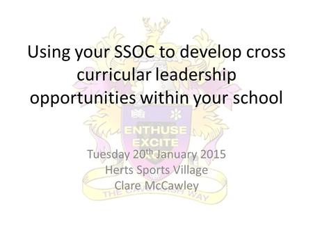 Using your SSOC to develop cross curricular leadership opportunities within your school Tuesday 20 th January 2015 Herts Sports Village Clare McCawley.