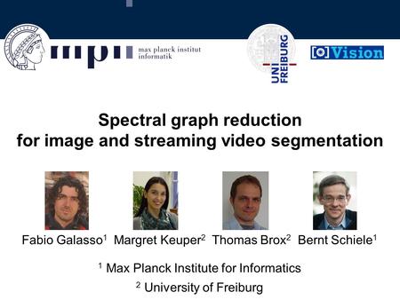Spectral graph reduction for image and streaming video segmentation Fabio Galasso 1 Margret Keuper 2 Thomas Brox 2 Bernt Schiele 1 1 Max Planck Institute.