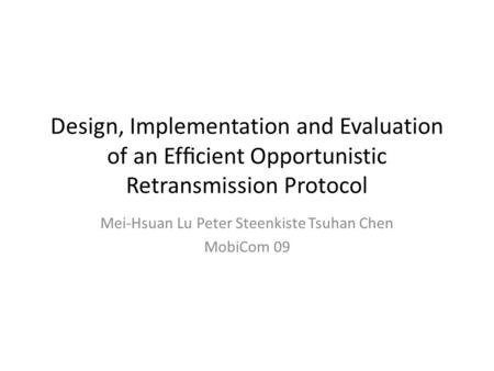 Design, Implementation and Evaluation of an Efﬁcient Opportunistic Retransmission Protocol Mei-Hsuan Lu Peter Steenkiste Tsuhan Chen MobiCom 09.