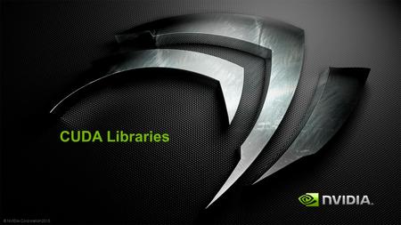 © NVIDIA Corporation 2013 CUDA Libraries. © NVIDIA Corporation 2013 Why Use Library No need to reprogram Save time Less bug Better Performance = FUN.