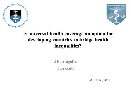 Is universal health coverage an option for developing countries to bridge health inequalities? JE. Ataguba J. Akazili March 16, 2011.