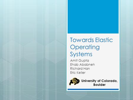 Towards Elastic Operating Systems Amit Gupta Ehab Ababneh Richard Han Eric Keller University of Colorado, Boulder.