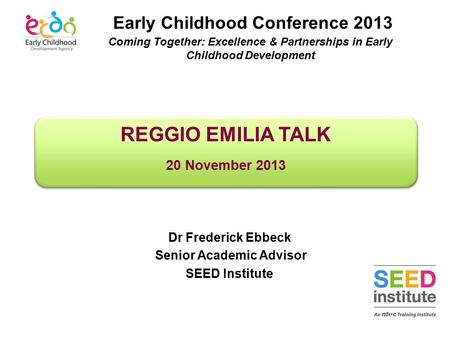 REGGIO EMILIA TALK 20 November 2013 REGGIO EMILIA TALK 20 November 2013 Dr Frederick Ebbeck Senior Academic Advisor SEED Institute Early Childhood Conference.