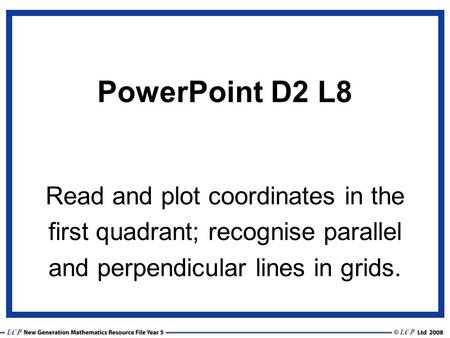 PowerPoint D2 L8 Read and plot coordinates in the first quadrant; recognise parallel and perpendicular lines in grids.