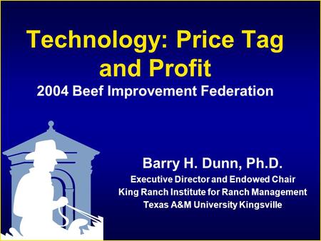 Technology: Price Tag and Profit 2004 Beef Improvement Federation Barry H. Dunn, Ph.D. Executive Director and Endowed Chair King Ranch Institute for Ranch.